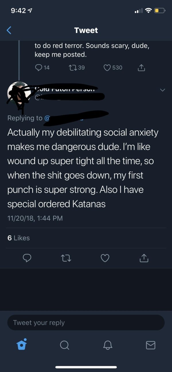 screenshot - Tweet to do red terror. Sounds scary, dude, keep me posted. Q14 2739 530 ru e @ Actually my debilitating social anxiety makes me dangerous dude. I'm wound up super tight all the time, so when the shit goes down, my first punch is super strong