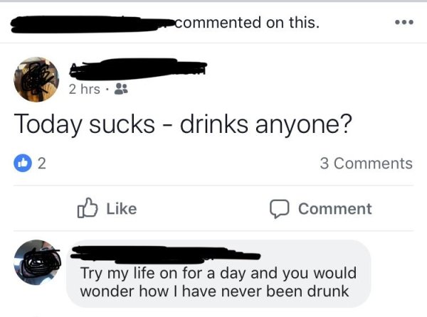 multimedia - commented on this. 2 hrs. Today sucks drinks anyone? 2 3 Comment Try my life on for a day and you would wonder how I have never been drunk