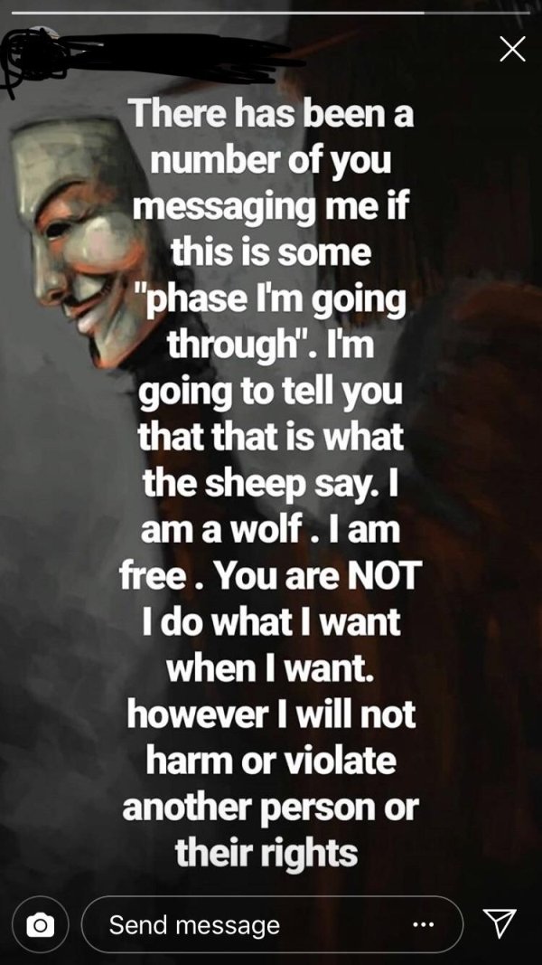 photo caption - There has been a number of you messaging me if this is some "phase I'm going through". I'm going to tell you that that is what the sheep say. I am a wolf. I am free. You are Not I do what I want when I want. however I will not harm or viol