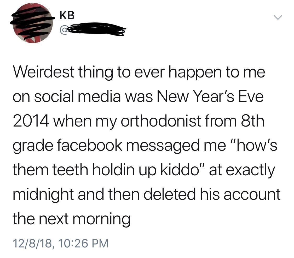 liars- point - . Kb Weirdest thing to ever happen to me on social media was New Year's Eve 2014 when my orthodonist from 8th grade facebook messaged me "how's them teeth holdin up kiddo" at exactly midnight and then deleted his account the next morning 12