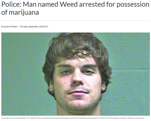 funny name Cannabis - Police Man named Weed arrested for possession of marijuana by Austin Prickett Thursday, September 14th 2017 Jason Weed, 25, was arrested Sept 12 in Oldahoma City on complaints of possession of marijuana with intent to distribute and 