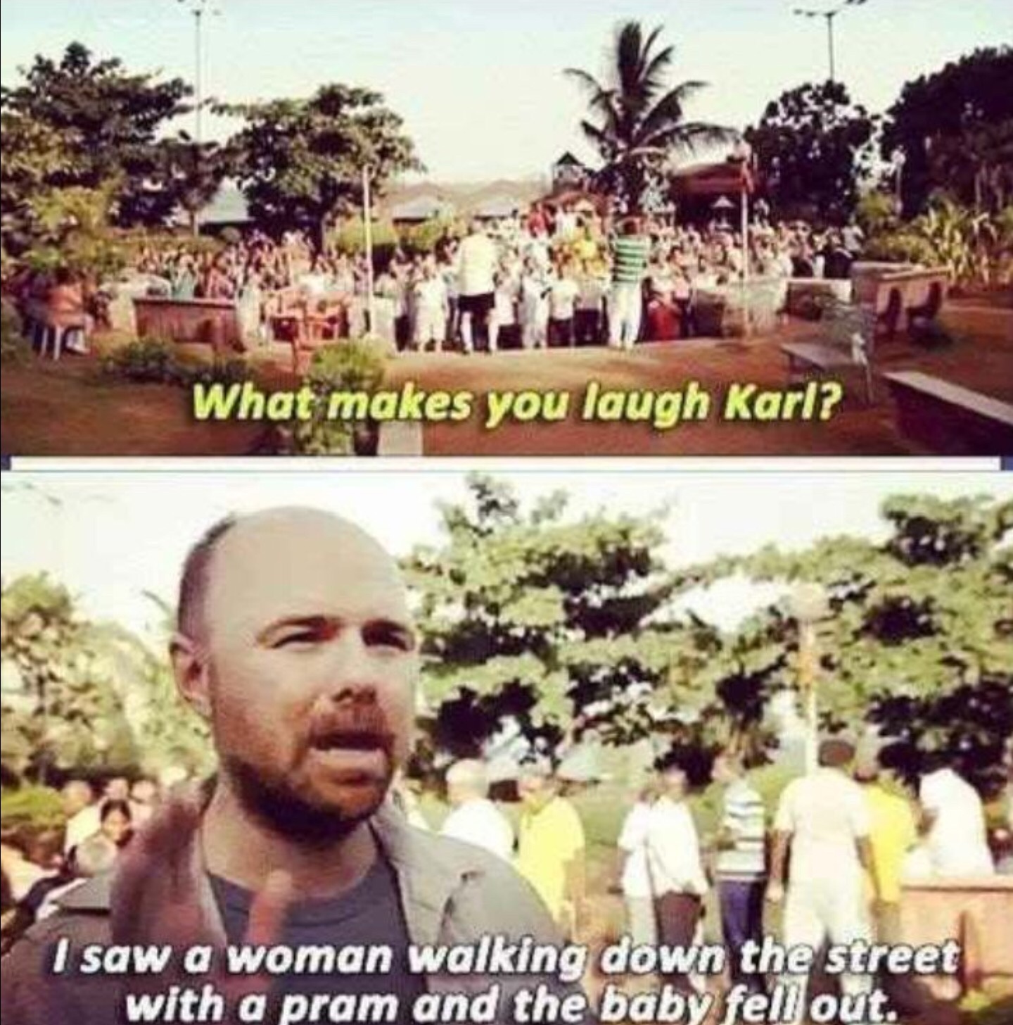showerthoughts   - makes you laugh karl - What makes you laugh Karl? I saw a woman walking down the street with a pram and the baby fell out.