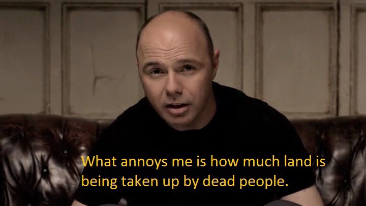 showerthoughts   - karl pilkington funny - What annoys me is how much land is being taken up by dead people.