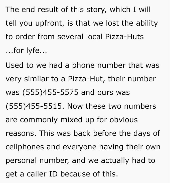 reddit meme - The end result of this story, which I will tell you upfront, is that we lost the ability to order from several local PizzaHuts ...for lyfe... Used to we had a phone number that was very similar to a PizzaHut, their number was 5554555575 and 