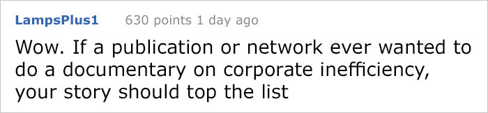 reddit meme - quotes - LampsPlus1 630 points 1 day ago Wow. If a publication or network ever wanted to do a documentary on corporate inefficiency, your story should top the list