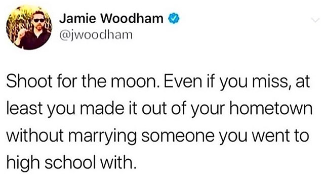 funny intern - Jamie Woodham Shoot for the moon. Even if you miss, at least you made it out of your hometown without marrying someone you went to high school with.