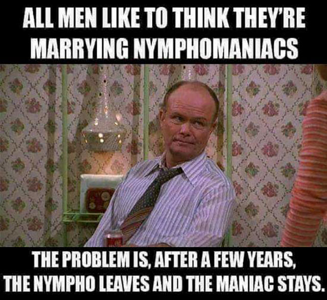 red forman - All Men To Think They'Re Marrying Nymphomaniacs The Problem Is, After A Few Years, The Nympho Leaves And The Maniac Stays.