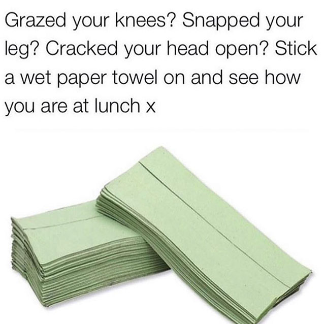 United Kingdom - Grazed your knees? Snapped your leg? Cracked your head open? Stick a wet paper towel on and see how you are at lunch x
