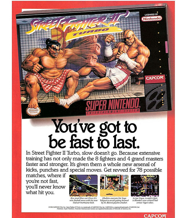 street fighter ii turbo ad - Licensed By Nintendo Zo Capcom En Tendu. Cli Entertainment System You've got to be fast to last. In Street Fighter Ii Turbo, slow doesn't go. Because extensive training has not only made the 8 fighters and 4 grand masters fast