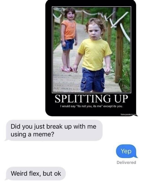 memes - break up with your girlfriend funny - Splitting Up I would say "Its not you, its me" except its you. fakeposters.co Did you just break up with me using a meme? Yep Delivered Weird flex, but ok