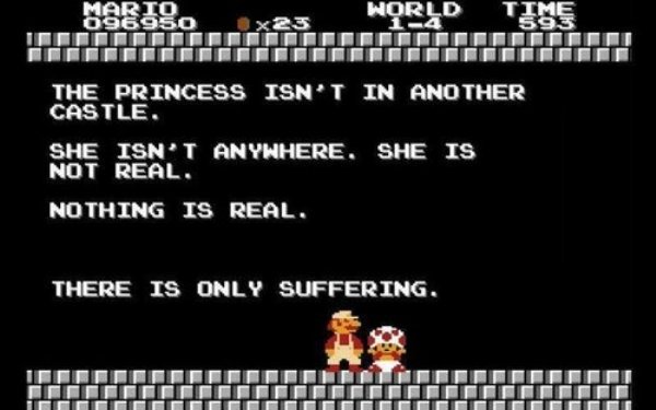 memes - mario bros - World Time The Princess Isn'T In Another Castle She Isn'T Anywhere. She Is Not Real. Nothing Is Real. There Is Only Suffering, Unediteitinnatuitendo