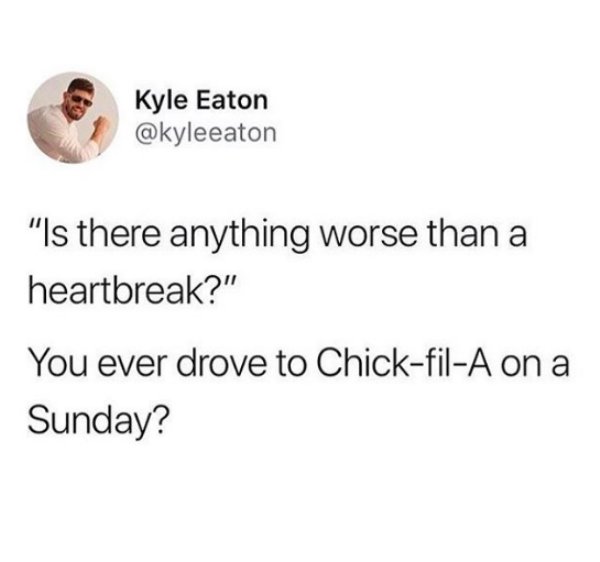 memes - Kyle Eaton "Is there anything worse than a heartbreak?" You ever drove to ChickfilA on a Sunday?