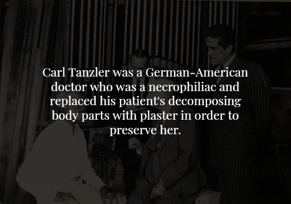 darkness - Carl Tanzler was a GermanAmerican doctor who was a necrophiliac and replaced his patient's decomposing body parts with plaster in order to preserve her.
