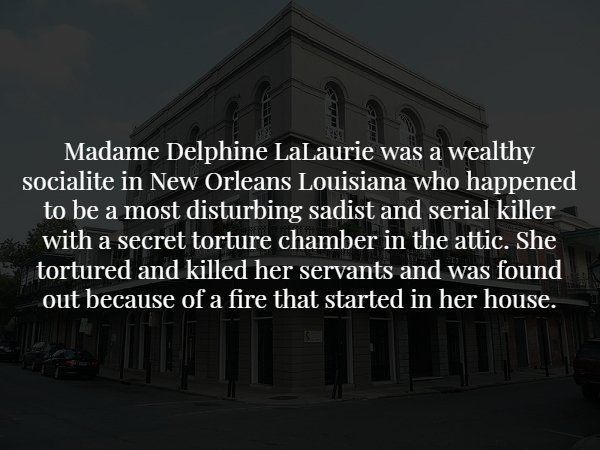 landmark - Madame Delphine LaLaurie was a wealthy socialite in New Orleans Louisiana who happened to be a most disturbing sadist and serial killer with a secret torture chamber in the attic. She tortured and killed her servants and was found out because o