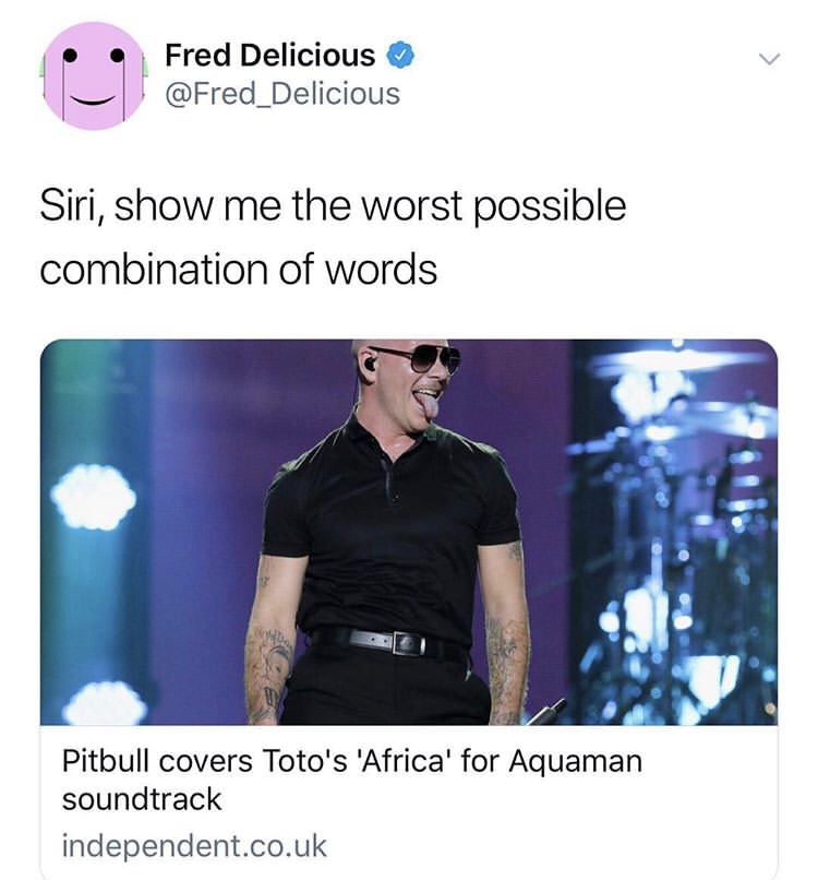 memes - pitbull africa meme - Fred Delicious Siri, show me the worst possible combination of words Pitbull covers Toto's 'Africa' for Aquaman soundtrack independent.co.uk