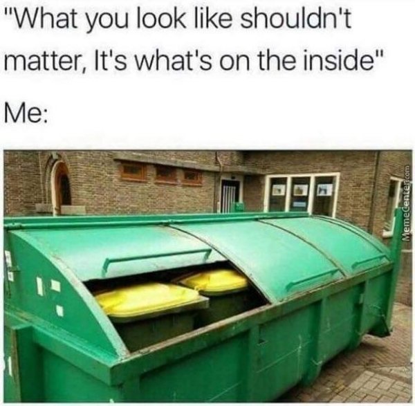 trash inside trash meme - "What you look shouldn't matter, It's what's on the inside" Me MemeCenter.com