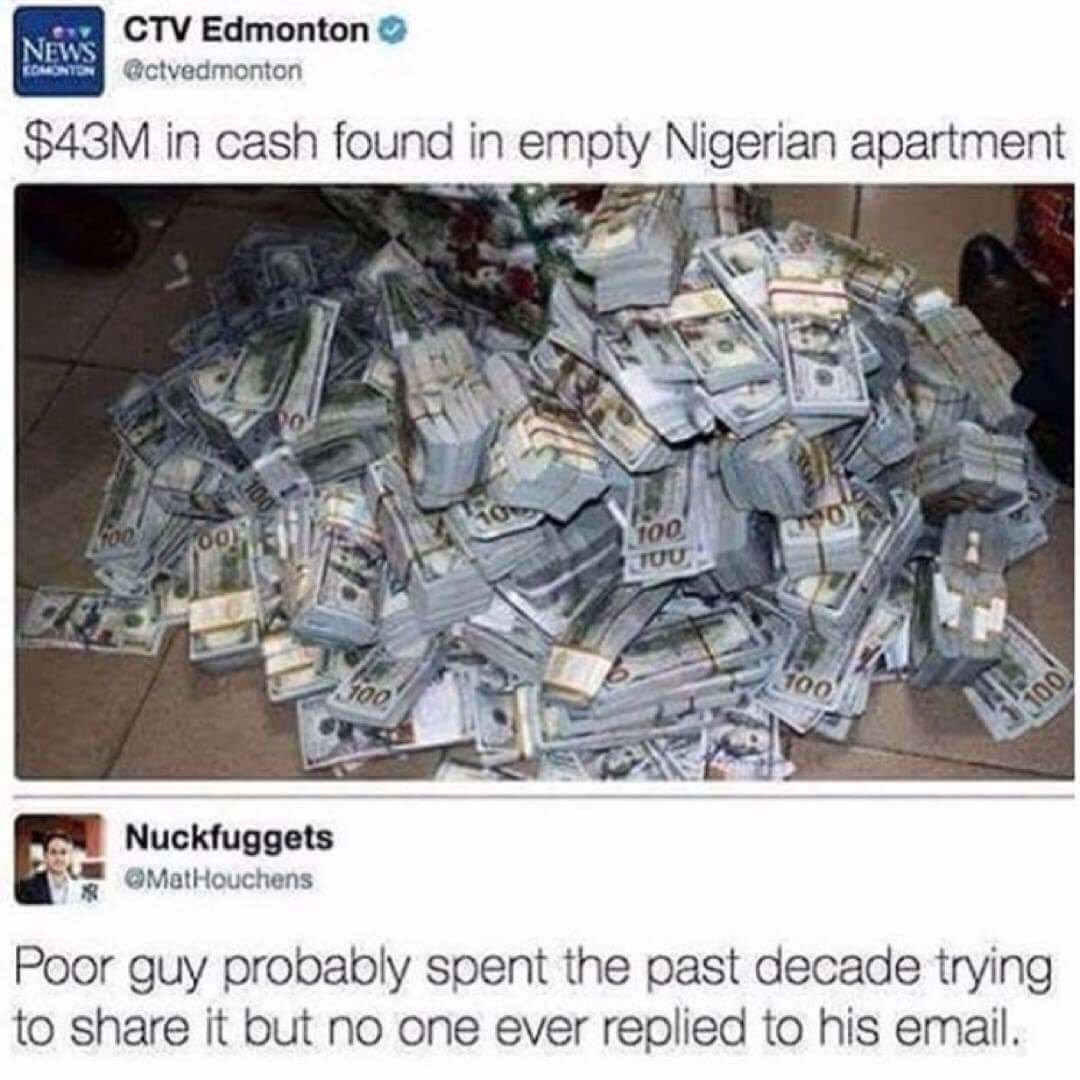 nigerian prince meme - News Komontes Ctv Edmonton Octvedmonton $43M in cash found in empty Nigerian apartment 100 Tuu. Joo Nuckfuggets MatHouchens Poor guy probably spent the past decade trying to it but no one ever replied to his email.