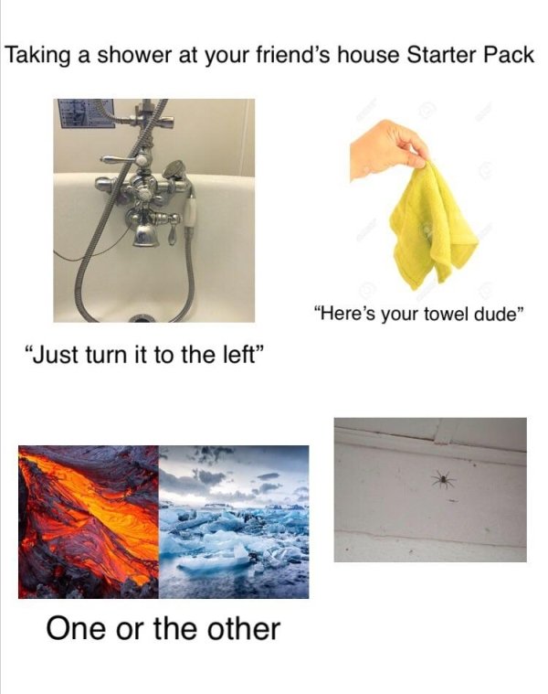 shower at your friend's place meme - Taking a shower at your friend's house Starter Pack "Here's your towel dude" "Just turn it to the left One or the other