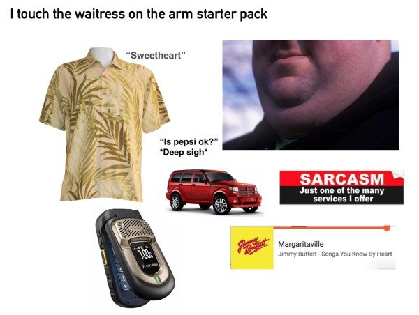 starter pack - I touch the waitress on the arm starter pack "Sweetheart" "Is pepsi ok?" Deep sigh Sarcasm Just one of the many services I offer Margaritaville Jimmy Buffett Songs You Know By Heart Na