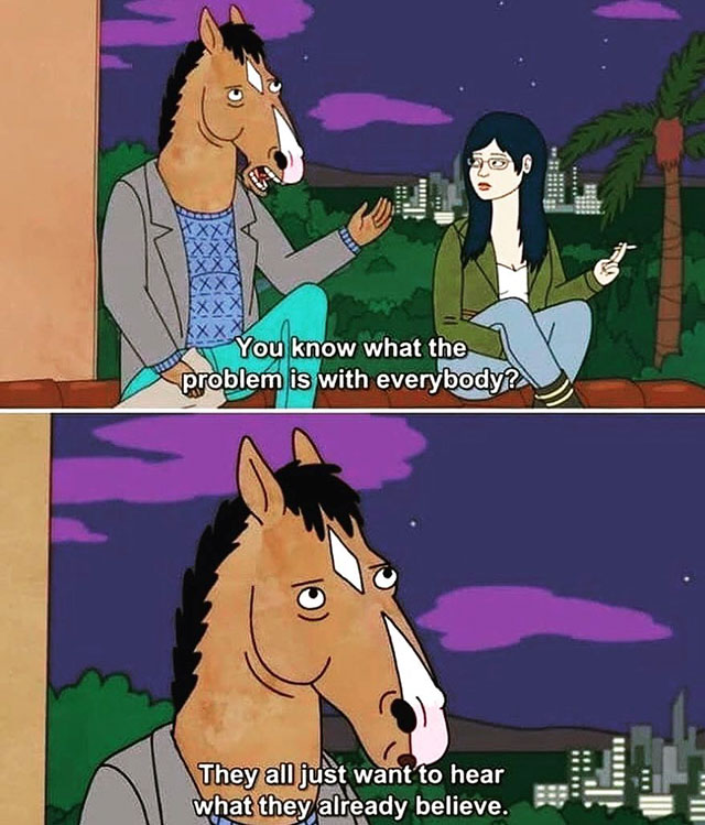 fact bojack horseman truth - You know what the problem is with everybody? Colt They all just want to hear what they already believe.