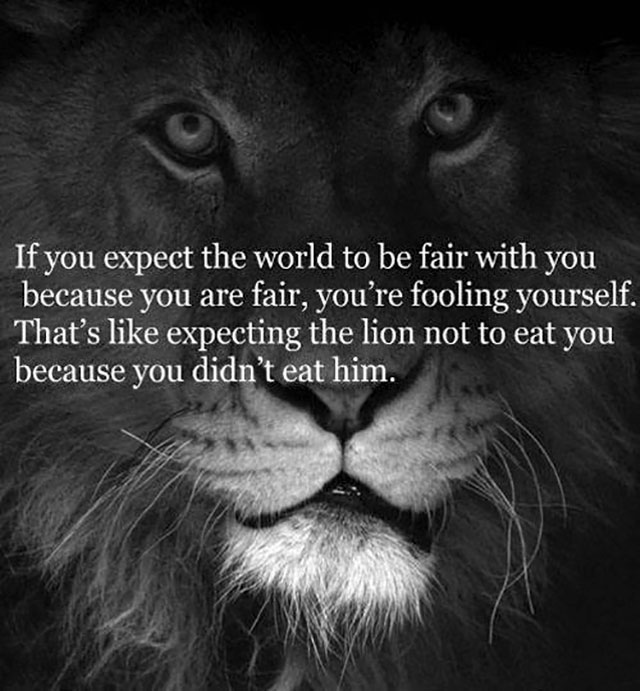 fact deep quotes that make you think - If you expect the world to be fair with you because you are fair, you're fooling yourself. That's expecting the lion not to eat you because you didn't eat him.