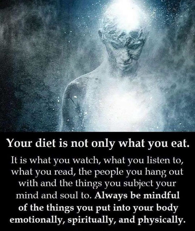 fact your diet is not only what you eat - Your diet is not only what you eat. It is what you watch, what you listen to, what you read, the people you hang out with and the things you subject your mind and soul to. Always be mindful of the things you put i