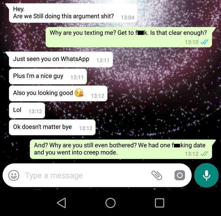 Hey. Are we still doing this argument shit? Why are you texting me? Get to fk. Is that clear enough? Vi Just seen you on WhatsApp Plus I'm a nice guy Also you looking good Lol Ok doesn't matter bye And? Why are you still even bothered? We had one faking…