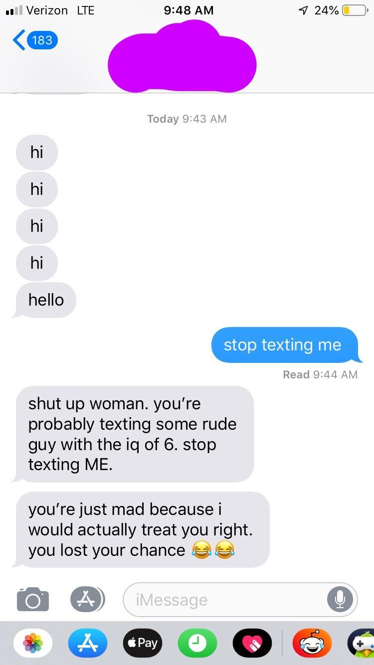 nice guys texts - .01l Verizon Lte 7 24% O 183 Today hi hi hello stop texting me Read shut up woman. you're probably texting some rude guy with the iq of 6. stop texting Me. you're just mad because i would actually treat you right. you lost your chance a 