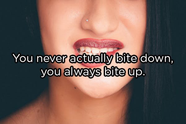 lip - You never actually bite down, you always bite up.