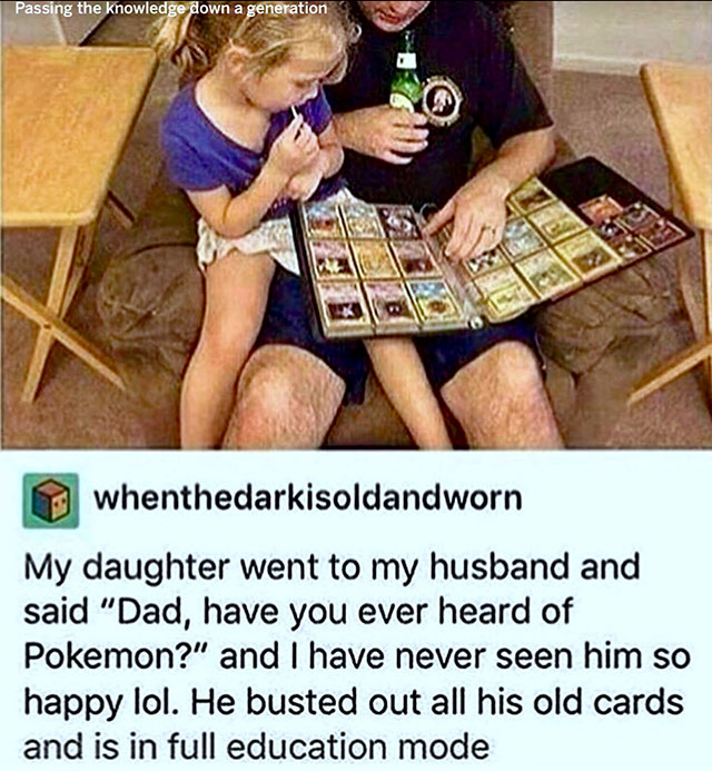 dad daughter pokemon - Passing the knowledge down a generation whenthedarkisoldandworn My daughter went to my husband and said "Dad, have you ever heard of Pokemon?" and I have never seen him so happy lol. He busted out all his old cards and is in full ed