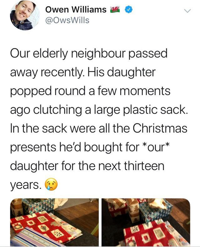 Christmas Day - Owen Williams Our elderly neighbour passed away recently. His daughter popped round a few moments ago clutching a large plastic sack. In the sack were all the Christmas presents he'd bought for our daughter for the next thirteen years. 33