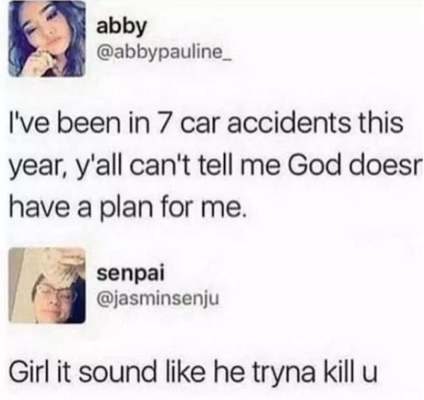 savage roasts - ve been in 7 car accidents - abbypauli I've been in 7 car accidents this year, y'all can't tell me God does have a plan for me. senpai Girl it sound he tryna kill u