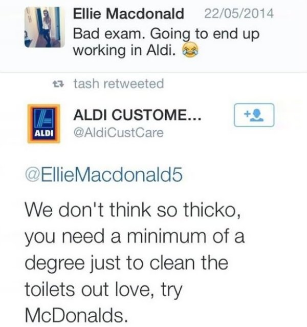 savage roasts - number - Ellie Macdonald 22052014 Bad exam. Going to end up working in Aldi. 13 tash retweeted 2 Aldi Custome... Aldi Macdonald5 We don't think so thicko, you need a minimum of a degree just to clean the toilets out love, try McDonalds.