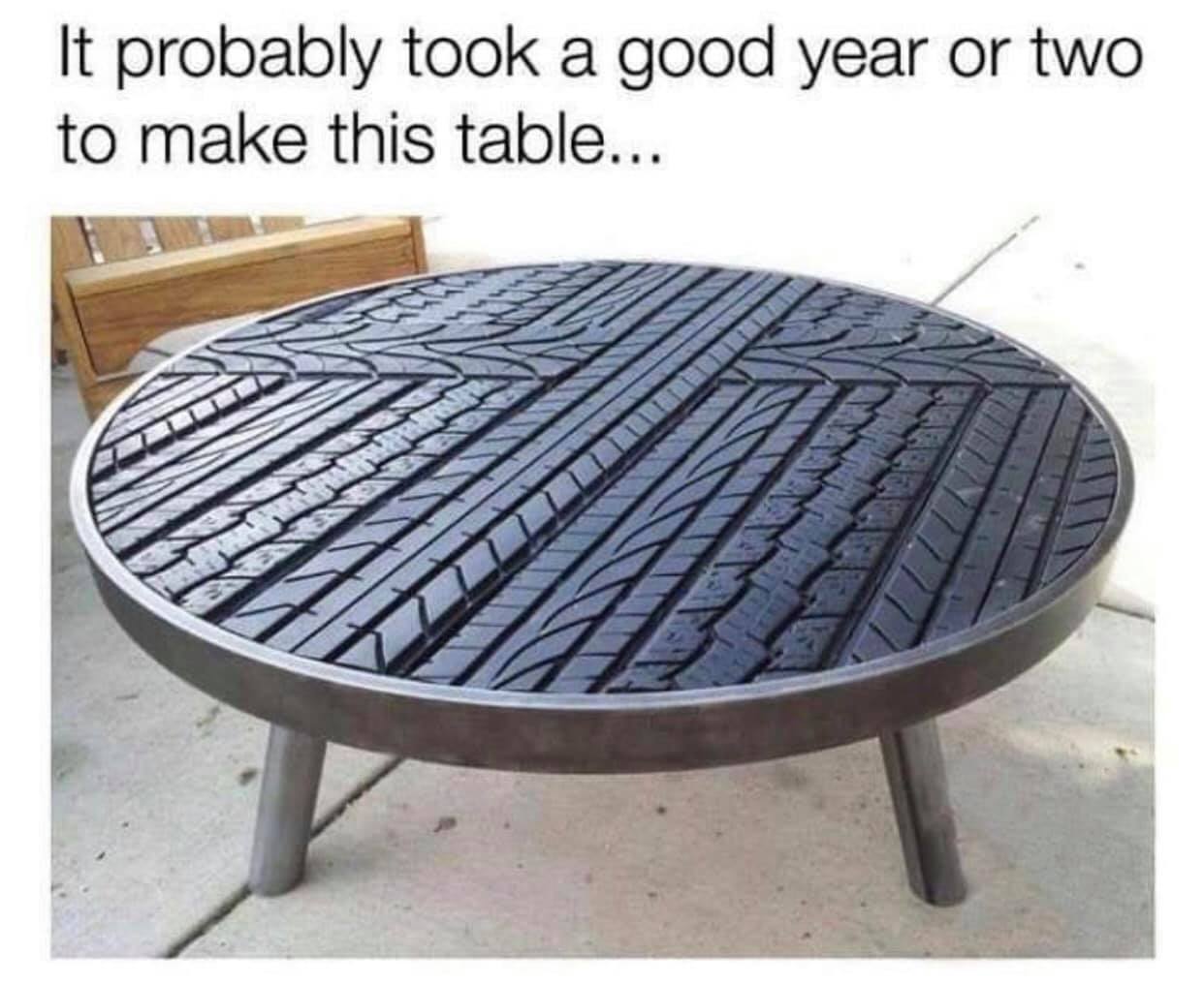 memes - goodyear tire table meme - It probably took a good year or two to make this table...