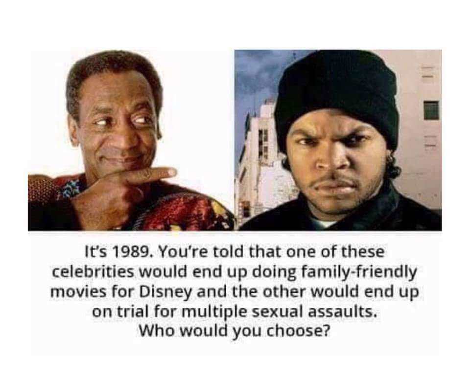 memes - bill cosby ice cube meme - It's 1989. You're told that one of these celebrities would end up doing familyfriendly movies for Disney and the other would end up on trial for multiple sexual assaults. Who would you choose?