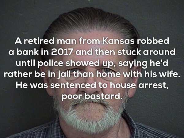 photo caption - A retired man from Kansas robbed a bank in 2017 and then stuck around until police showed up, saying he'd rather be in jail than home with his wife. He was sentenced to house arrest, poor bastard.