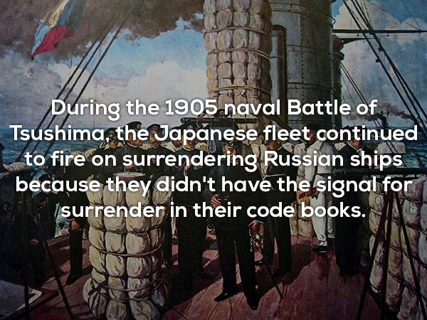 During the 1905 naval Battle of Tsushima, the Japanese fleet continued to fire on surrendering Russian ships because they didn't have the signal for Si surrender in their code books.