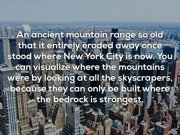new york city - An ancient mountain range so old that it entirely eroded away once stood where New York City is now. You can visualize where the mountains Were by looking at all the skyscrapers, su because they can only be built where Enedl the bedrock is