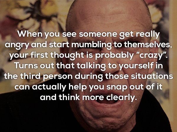 photo caption - When you see someone get really angry and start mumbling to themselves, your first thought is probably "crazy". Turns out that talking to yourself in the third person during those situations can actually help you snap out of it and think m