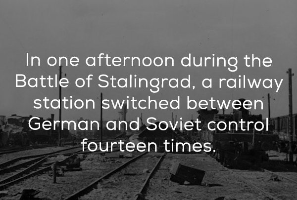 track - In one afternoon during the Battle of Stalingrad, a railway station switched between German and Soviet control fourteen times.