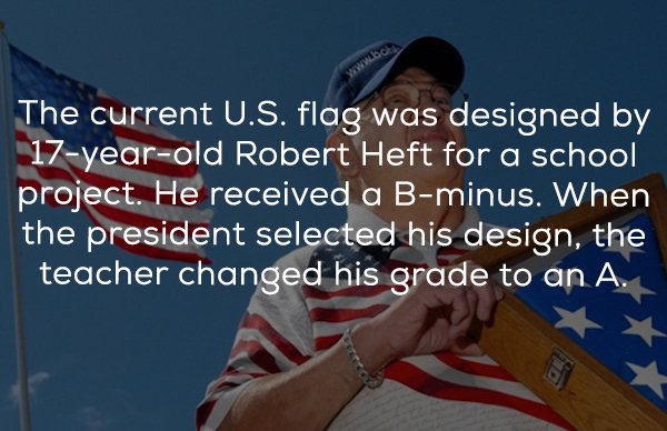 banner - The current U.S. flag was designed by 17yearold Robert Heft for a school project. He received a Bminus. When the president selected his design, the teacher changed his grade to an A.