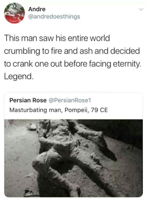 memes - masturbation memes - Andre This man saw his entire world crumbling to fire and ash and decided to crank one out before facing eternity. Legend. Persian Rose Masturbating man, Pompeii, 79 Ce
