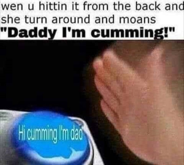 memes - sex memes - wen u hittin it from the back and she turn around and moans "Daddy I'm cumming!" Hi cumming Im dao