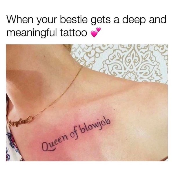 memes - meaningful tattoo - When your bestie gets a deep and meaningful tattoo Paco Ta Queen of blowjob