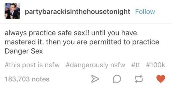 memes - dirty text post - partybarackisinthehousetonight always practice safe sex!! until you have mastered it, then you are permitted to practice Danger Sex post is nsfw nsfw 183,703 notes > D
