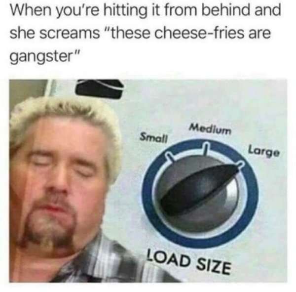 memes - dirty memes - When you're hitting it from behind and she screams "these cheesefries are gangster" Medium Small Large Load Size