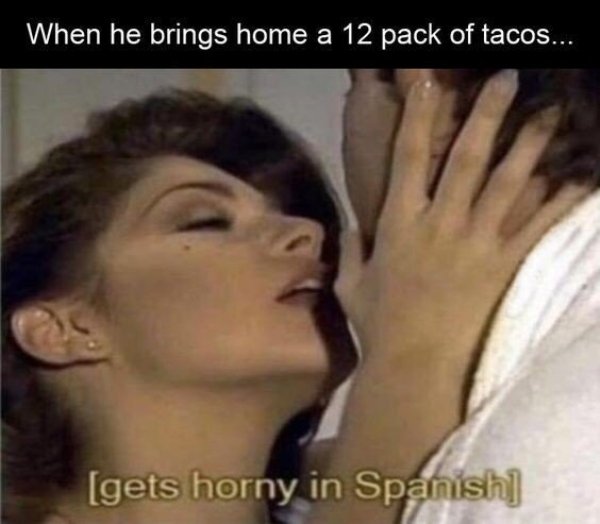 memes - tacos gets horny in spanish - When he brings home a 12 pack of tacos... gets horny in Spanish