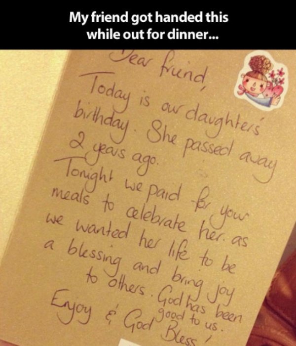 handwriting - My friend got handed this while out for dinner... Dear friend, Today is our daughters. birthday. She passed away 2 years ago. Tonight we paid for your meals to celebrate her. as we wanted her life to be a blessing and bring joy to others. Go