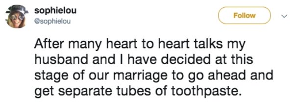 2017 - sophielou After many heart to heart talks my husband and I have decided at this stage of our marriage to go ahead and get separate tubes of toothpaste.