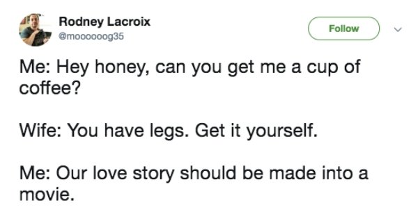 abortion tweet - Rodney Lacroix Me Hey honey, can you get me a cup of coffee? Wife You have legs. Get it yourself. Me Our love story should be made into a movie.